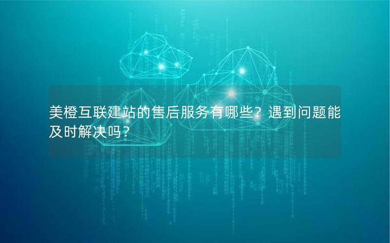 美橙互联建站的售后服务有哪些？遇到问题能及时解决吗？