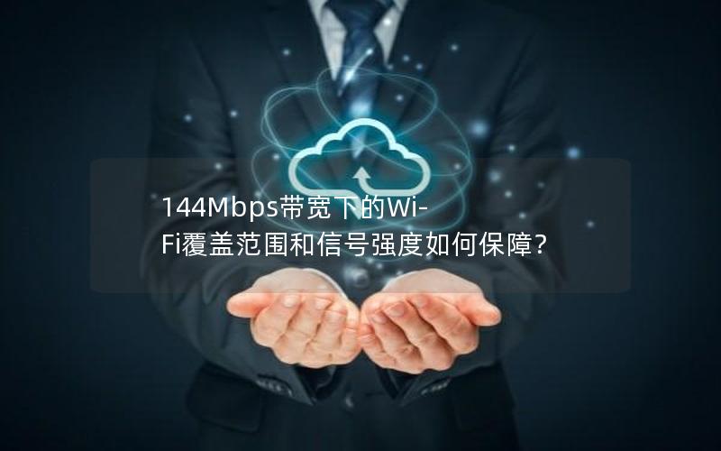 144Mbps带宽下的Wi-Fi覆盖范围和信号强度如何保障？