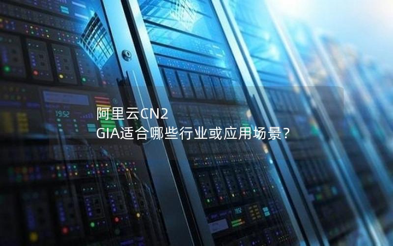 阿里云CN2 GIA适合哪些行业或应用场景？