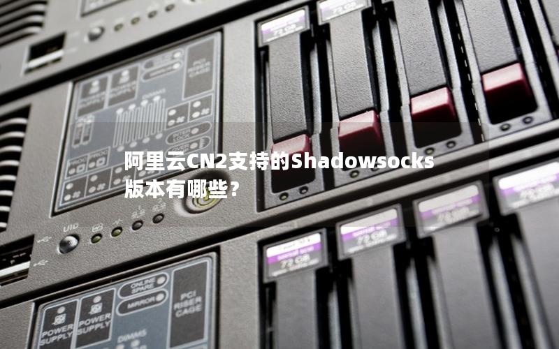 阿里云CN2支持的Shadowsocks版本有哪些？