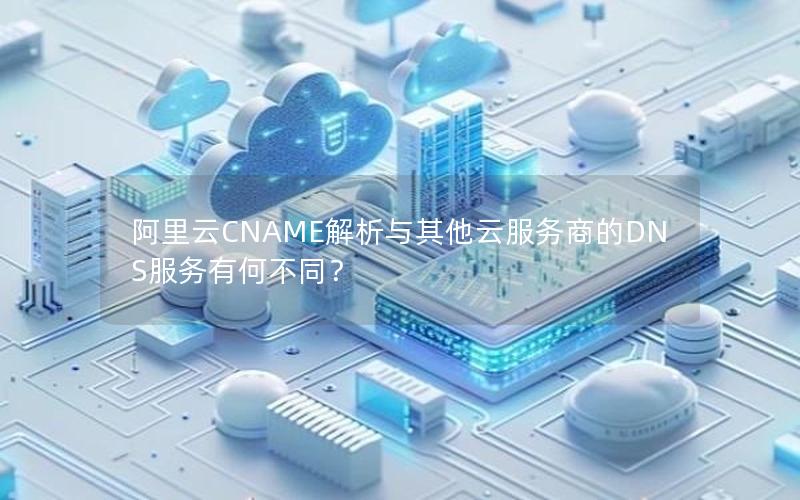 阿里云CNAME解析与其他云服务商的DNS服务有何不同？