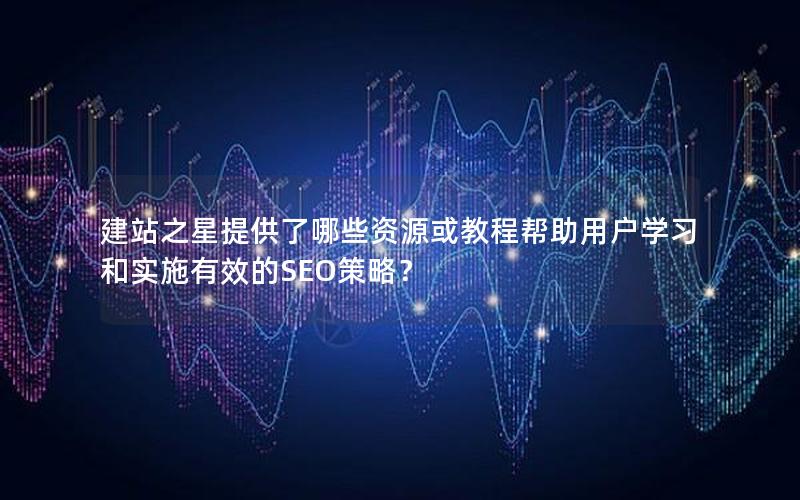 建站之星提供了哪些资源或教程帮助用户学习和实施有效的SEO策略？