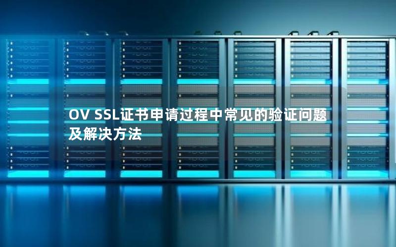 OV SSL证书申请过程中常见的验证问题及解决方法