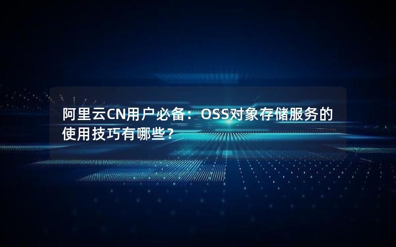 阿里云CN用户必备：OSS对象存储服务的使用技巧有哪些？