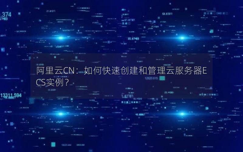 阿里云CN：如何快速创建和管理云服务器ECS实例？