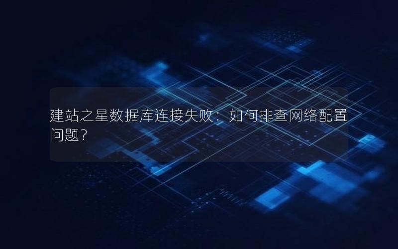 建站之星数据库连接失败：如何排查网络配置问题？