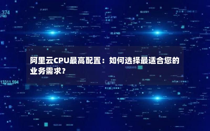 阿里云CPU最高配置：如何选择最适合您的业务需求？