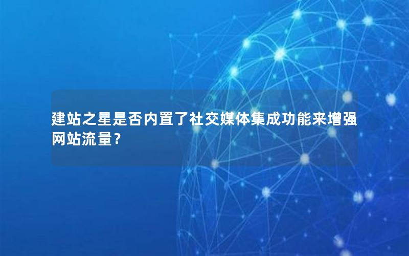 建站之星是否内置了社交媒体集成功能来增强网站流量？