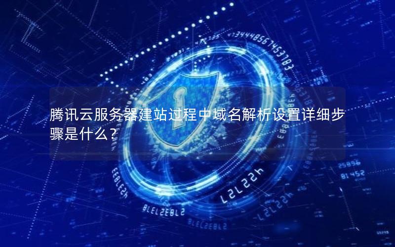腾讯云服务器建站过程中域名解析设置详细步骤是什么？