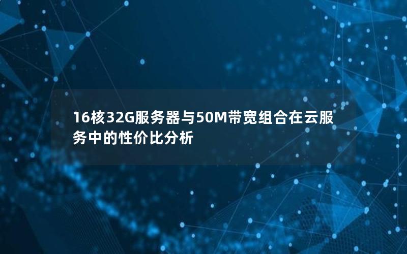 16核32G服务器与50M带宽组合在云服务中的性价比分析