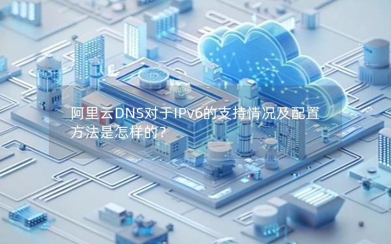 阿里云DNS对于IPv6的支持情况及配置方法是怎样的？