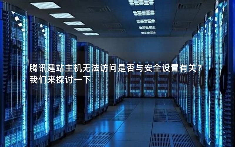 腾讯建站主机无法访问是否与安全设置有关？我们来探讨一下
