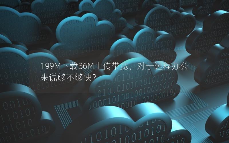 199M下载36M上传带宽，对于远程办公来说够不够快？