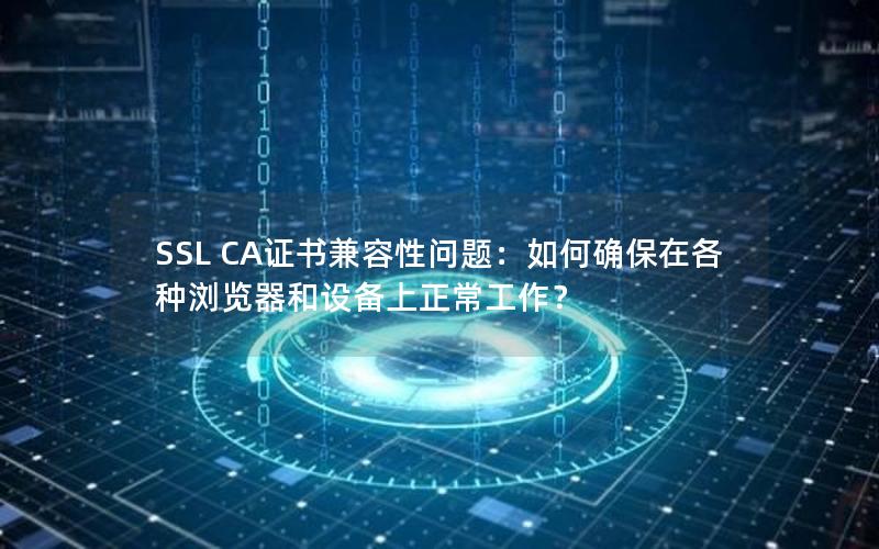 SSL CA证书兼容性问题：如何确保在各种浏览器和设备上正常工作？
