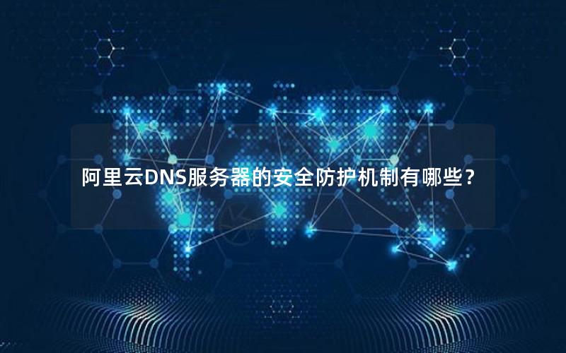 阿里云DNS服务器的安全防护机制有哪些？
