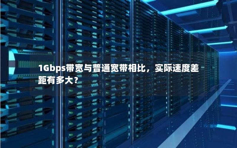 1Gbps带宽与普通宽带相比，实际速度差距有多大？