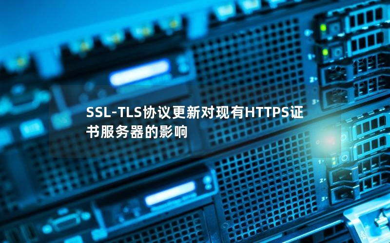 SSL-TLS协议更新对现有HTTPS证书服务器的影响