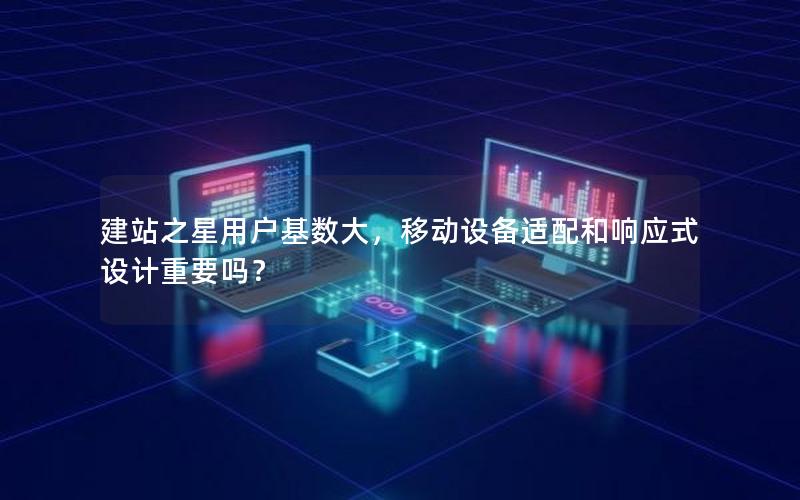 建站之星用户基数大，移动设备适配和响应式设计重要吗？