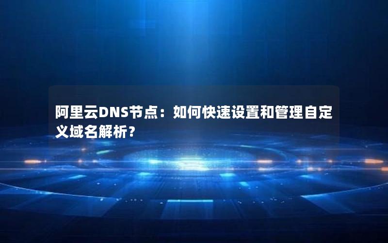 阿里云DNS节点：如何快速设置和管理自定义域名解析？