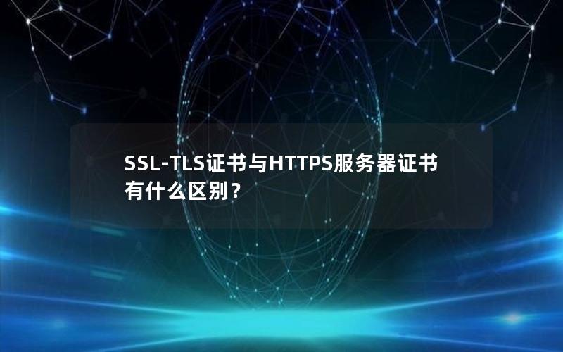 SSL-TLS证书与HTTPS服务器证书有什么区别？