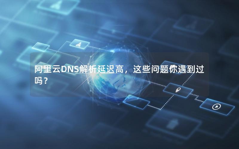 阿里云DNS解析延迟高，这些问题你遇到过吗？