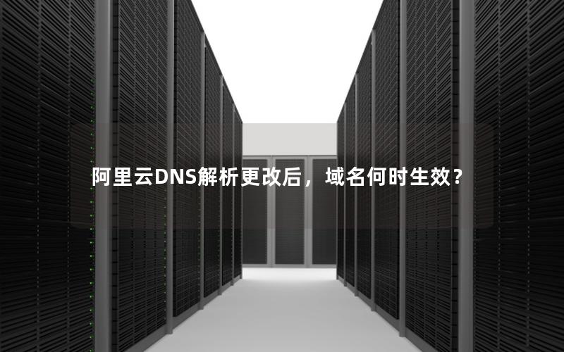 阿里云DNS解析更改后，域名何时生效？