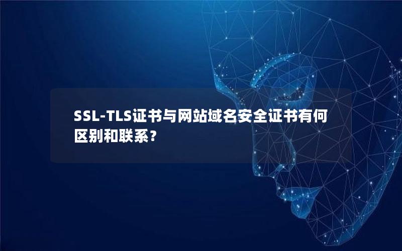 SSL-TLS证书与网站域名安全证书有何区别和联系？