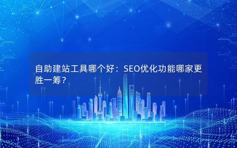 自助建站工具哪个好：SEO优化功能哪家更胜一筹？