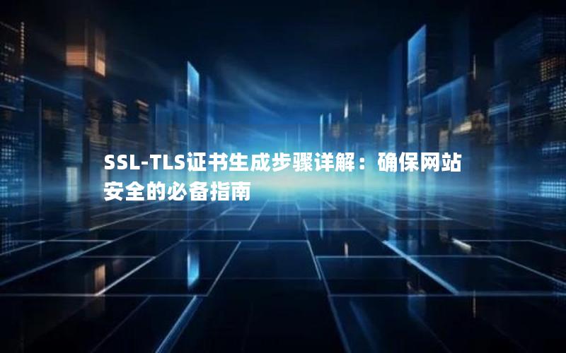 SSL-TLS证书生成步骤详解：确保网站安全的必备指南