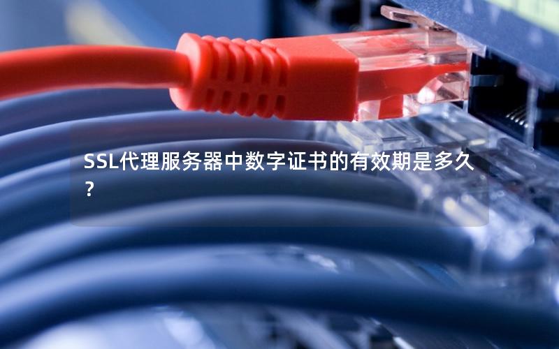 SSL代理服务器中数字证书的有效期是多久？