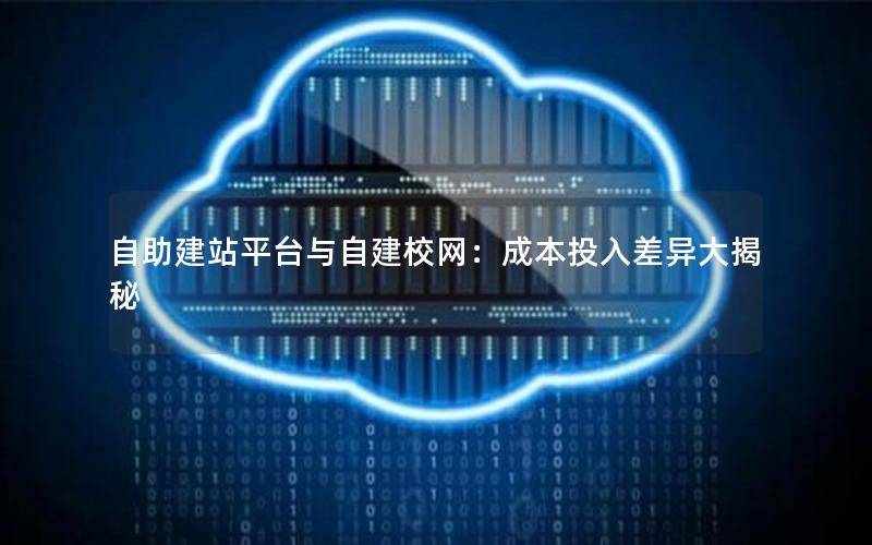 自助建站平台与自建校网：成本投入差异大揭秘