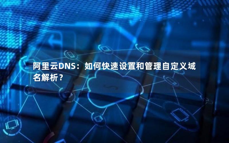 阿里云DNS：如何快速设置和管理自定义域名解析？