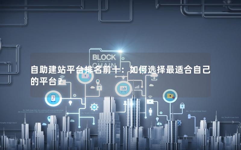 自助建站平台排名前十：如何选择最适合自己的平台？