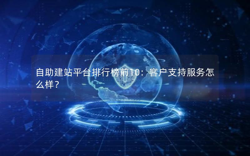 自助建站平台排行榜前10：客户支持服务怎么样？