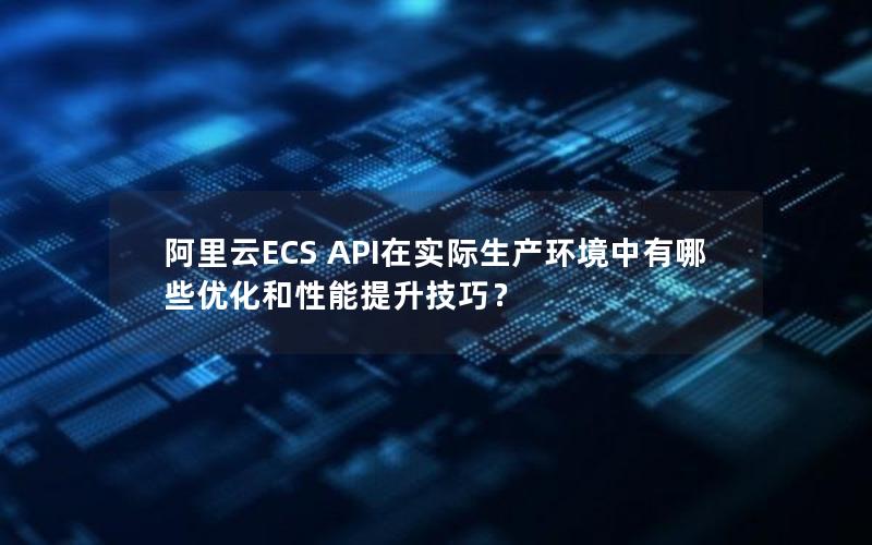 阿里云ECS API在实际生产环境中有哪些优化和性能提升技巧？