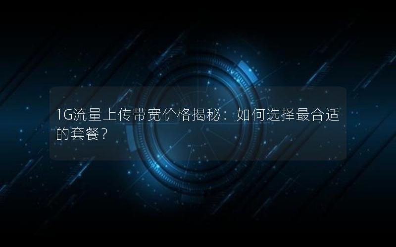 1G流量上传带宽价格揭秘：如何选择最合适的套餐？