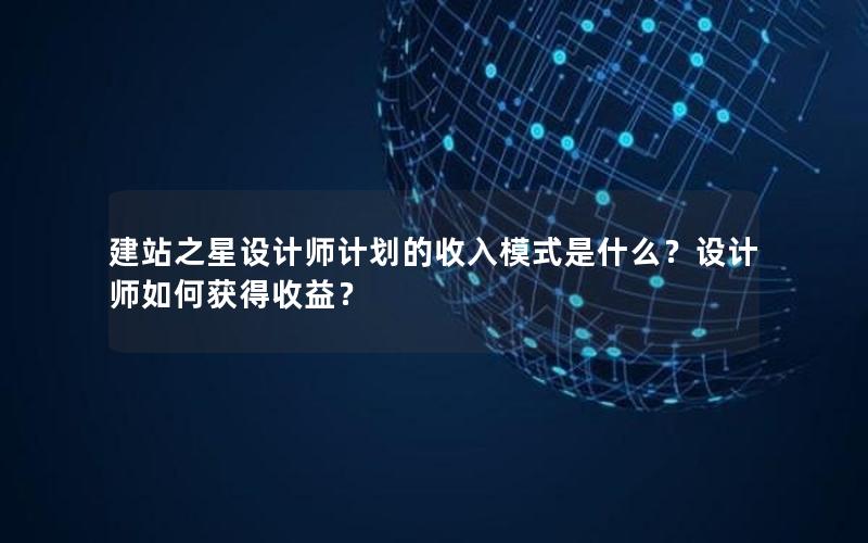 建站之星设计师计划的收入模式是什么？设计师如何获得收益？