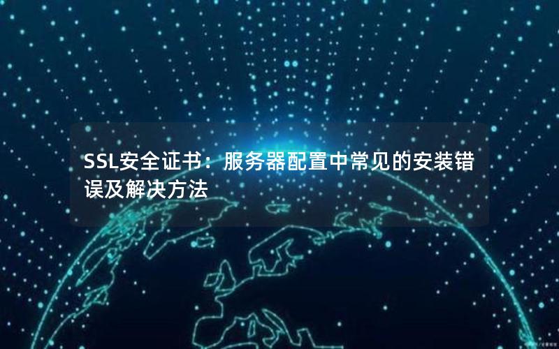 SSL安全证书：服务器配置中常见的安装错误及解决方法