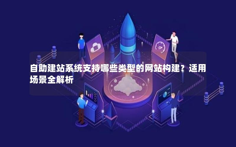 自助建站系统支持哪些类型的网站构建？适用场景全解析