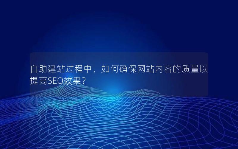 自助建站过程中，如何确保网站内容的质量以提高SEO效果？