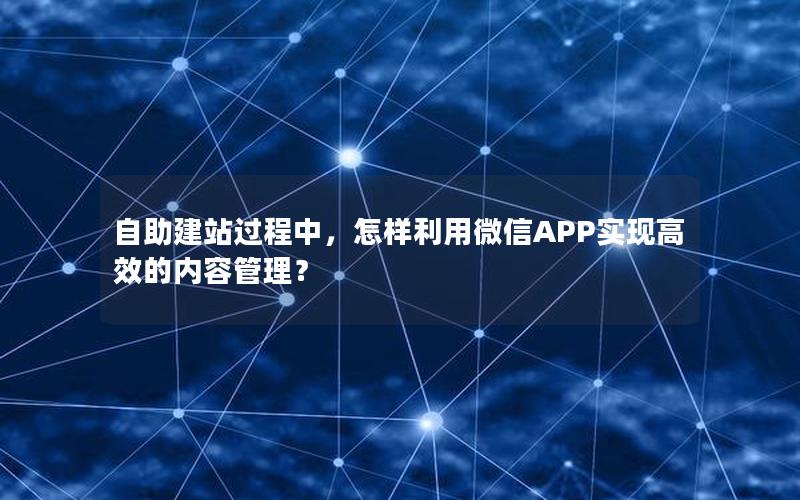 自助建站过程中，怎样利用微信APP实现高效的内容管理？