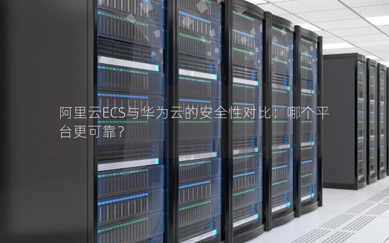 阿里云ECS与华为云的安全性对比：哪个平台更可靠？