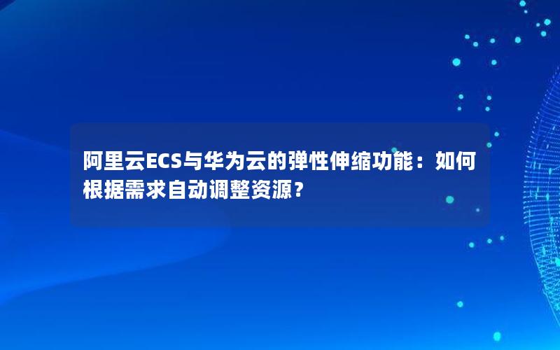 阿里云ECS与华为云的弹性伸缩功能：如何根据需求自动调整资源？