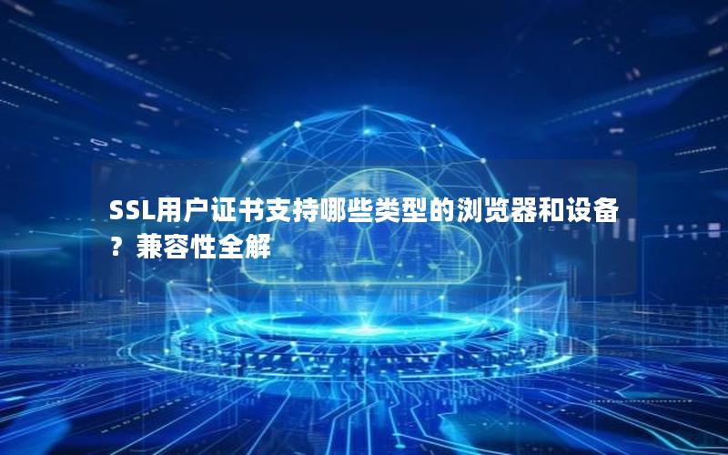 SSL用户证书支持哪些类型的浏览器和设备？兼容性全解