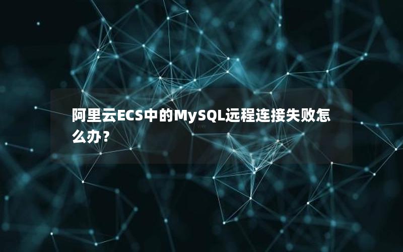 阿里云ECS中的MySQL远程连接失败怎么办？