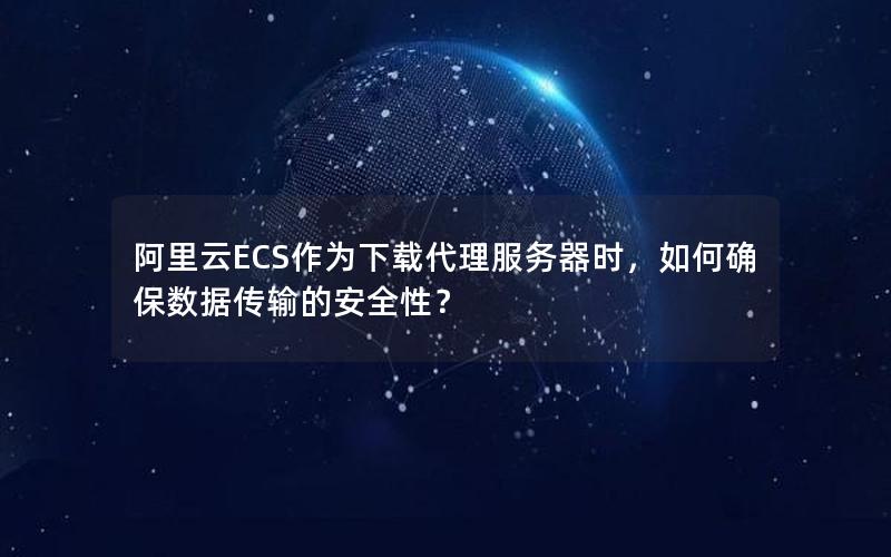 阿里云ECS作为下载代理服务器时，如何确保数据传输的安全性？