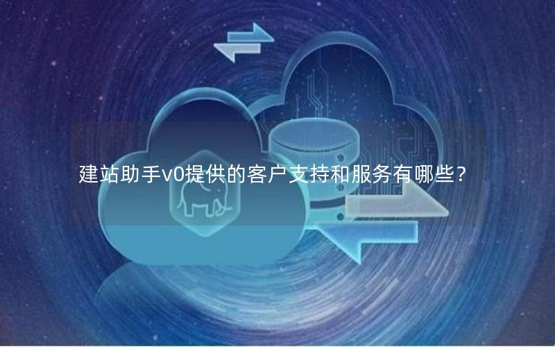 建站助手v0提供的客户支持和服务有哪些？
