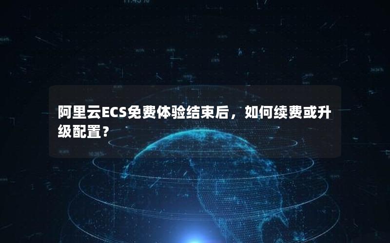 阿里云ECS免费体验结束后，如何续费或升级配置？