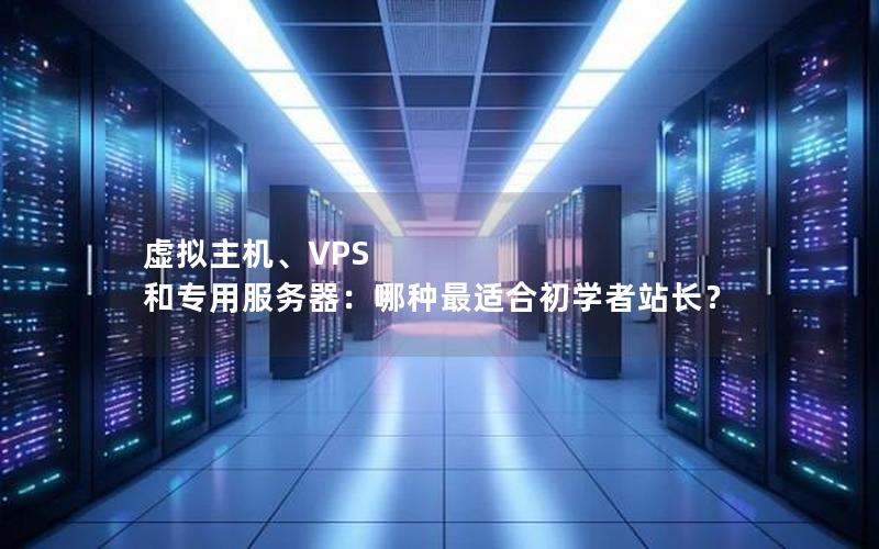 虚拟主机、VPS 和专用服务器：哪种最适合初学者站长？