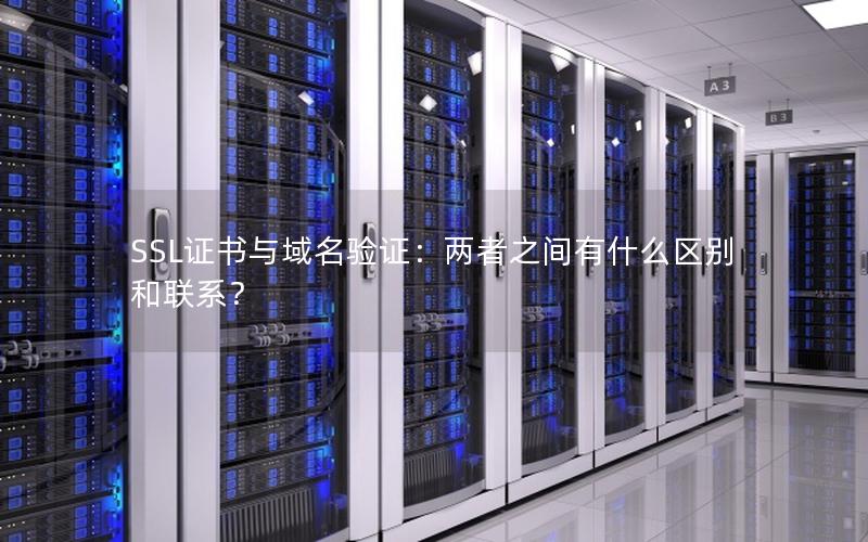 SSL证书与域名验证：两者之间有什么区别和联系？